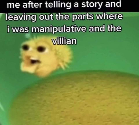 me after telling a story and leaving out the parts where i was manipulative and the Villian