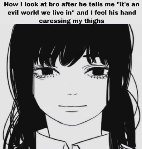 How look at bro after he tells me "it's evil world we live in" and I feel his hand caressing my thighs Are [А i\
