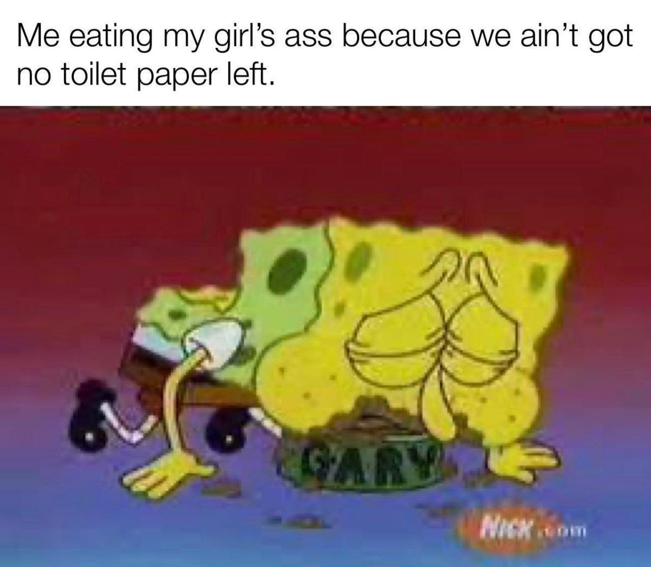 Me eating girl’s ass because we ain’t got no toilet paper left.