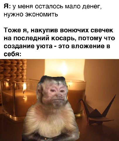 Я: у меня осталось мало денег, нужно экономить Тоже A, накупив вонючих свечек на последний косарь, потому что создание уюта это вложение в себя: у