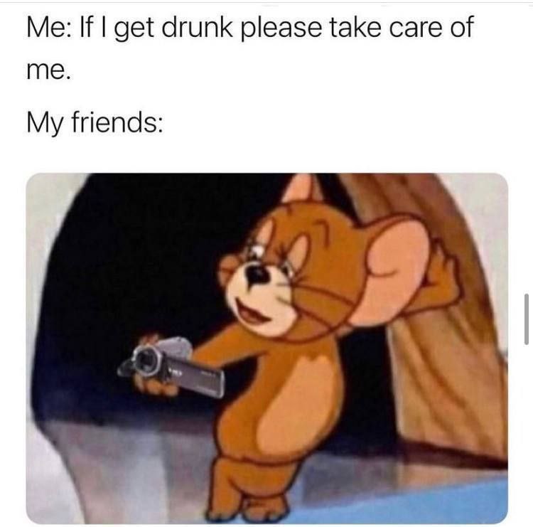 Me: If get drunk please take саге of me. My friends: