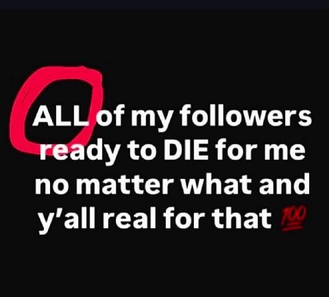 ALL of followers ready to DIE for me no matter what and real for that