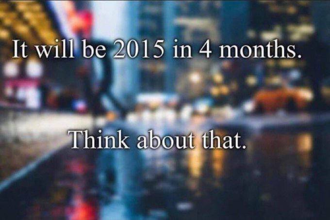It will be 2015 in 4 months Think