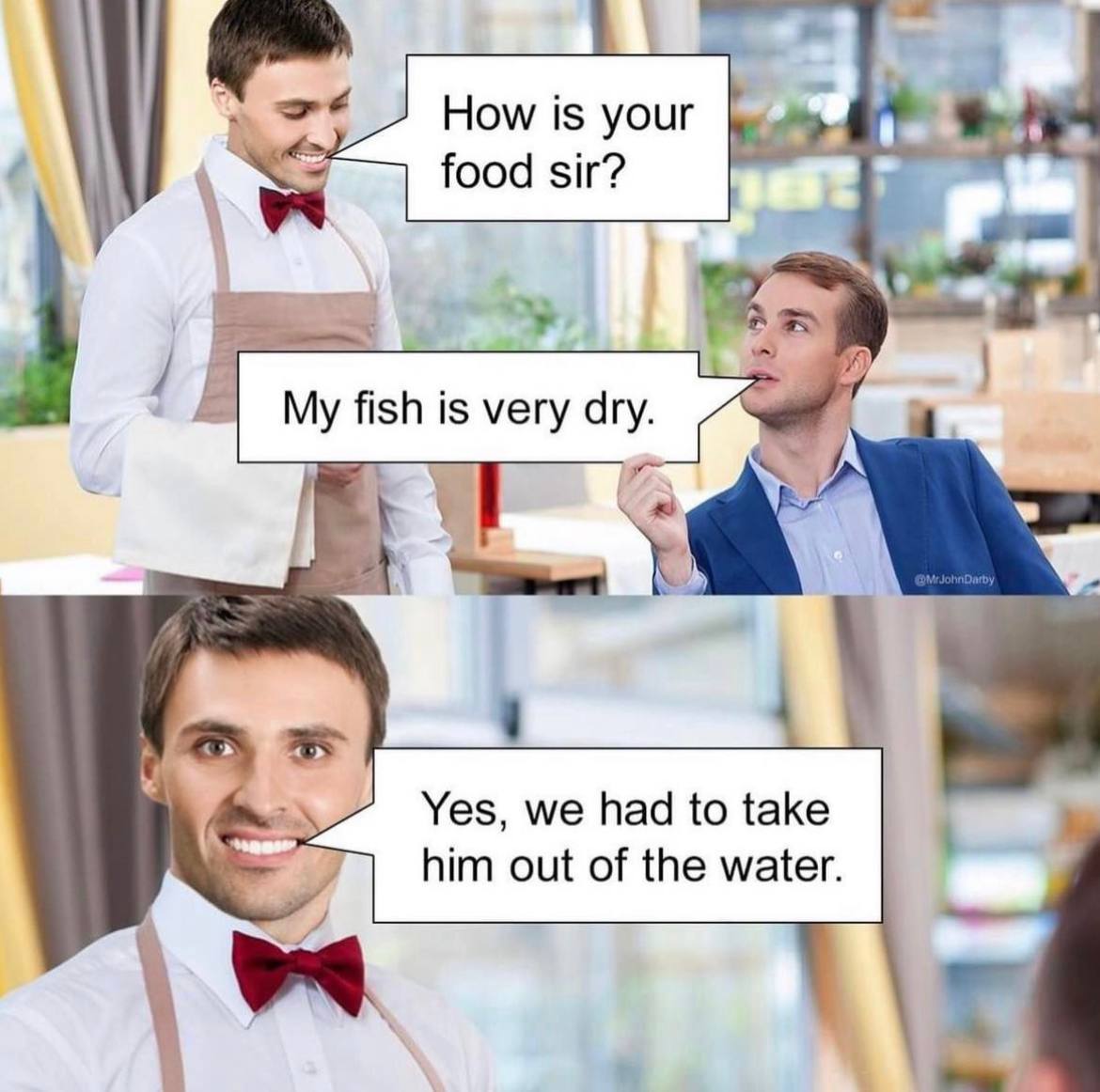How is your 0 food sir? a My fish is very dry. Yes, we had to take him out of the water
