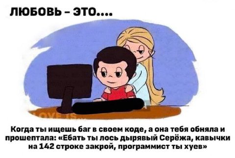 ЛЮБОВЬ это.... У a” Когда ты ищешь баг в своем коде, а она тебя обняла и прошептала: «Ебать ты лось дырявый Серёжа, кавычки на 142 строке закрой, программист ты хуев»