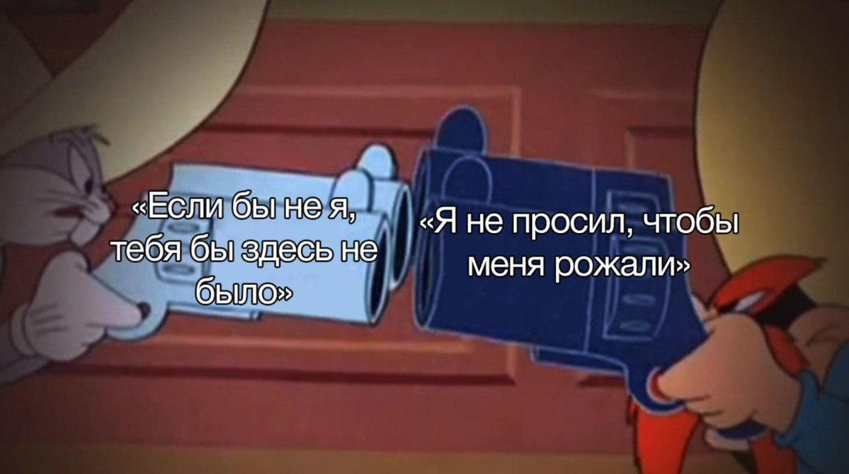 «Если бы нея, «Я не просил, чтобы тебя бы здесь не было» меня рожали»