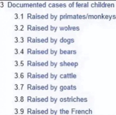3 Documented cases of feral children 3.1 Raised primates/monkeys 3.2 Raised wolves 3.3 Raised dogs 3.4 Raised bears 3.5 Raised sheep 3.6 Raised cattle 3.7 Raised goats 3.8 Raised ostriches 3.9 Raised 