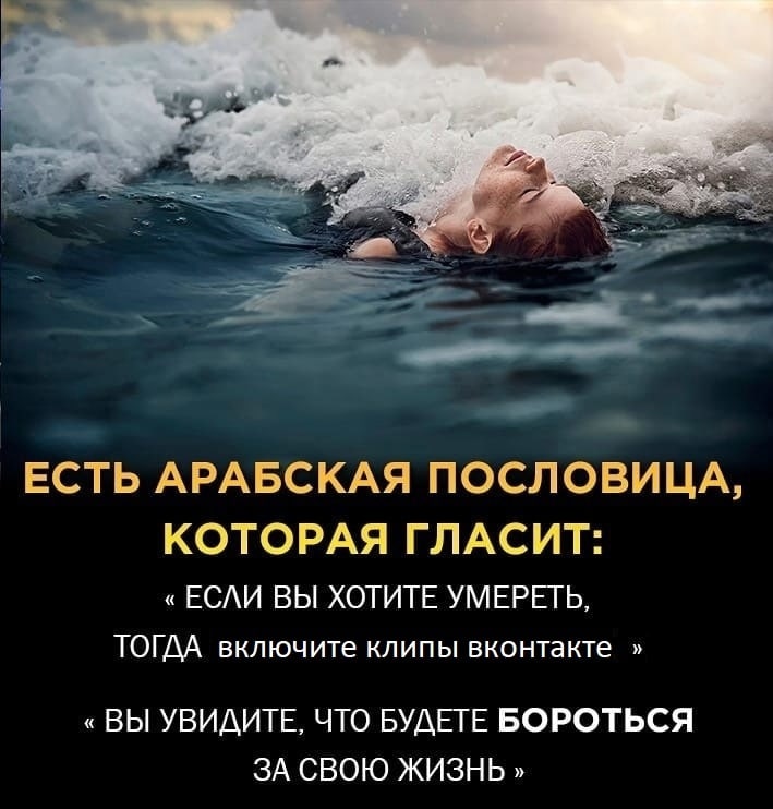 ЕСТЬ АРАБСКАЯ ПОСЛОВИЦА, КОТОРАЯ ГЛАСИТ: ЕСЛИ ВЫ ХОТИТЕ УМЕРЕТЬ, ТОГДА включите клипы вконтакте ВЫ УВИДИТЕ, ЧТО БУДЕТЕ БОРОТЬСЯ ЗА СВОЮ ЖИЗНЬ