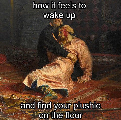 how it feels to wake up find your plushie on the floor