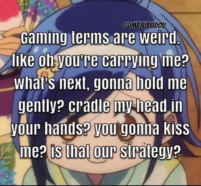 Gaming terms are weird. ike you're carrying me? What's next, gonna hold me gently? cradle my head in your hands? you gonna Kiss me? is that our strategy?