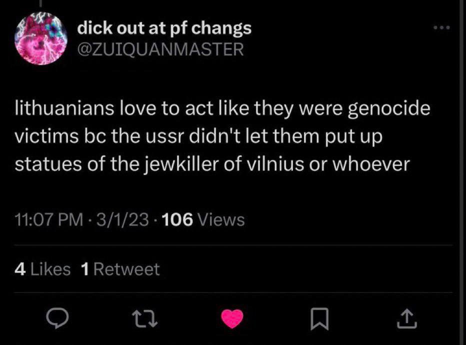 dick out at changs @ZUIQUANMASTER lithuanians love to act like they were genocide victims the ussr didn't let them put up statues of the jewkiller of vilnius or whoever 11:07 3/1/23 106 Views 4Likes 1