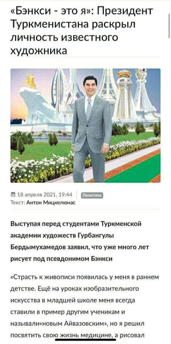 «Бэнкси это я»: Президент Туркменистана раскрыл личность известного художника 1 a 4 с 4 8 18 апреля 2021, 19:44 Текст: Антон Мицкелюнас Выступая перед студентами Туркменской академии художеств Гурбанг