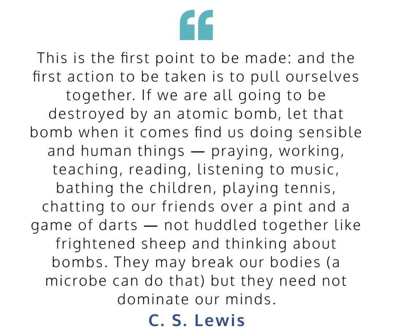 This is the first point to be made: and the first action to be taken is to pull ourselves together. If we are all going to be destroyed an atomic bomb, let that bomb when it comes find doing sensible 
