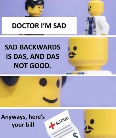 DOCTOR SAD SAD BACKWARDS IS DAS, AND DAS NOT GOOD. Anyways, here’s your bill