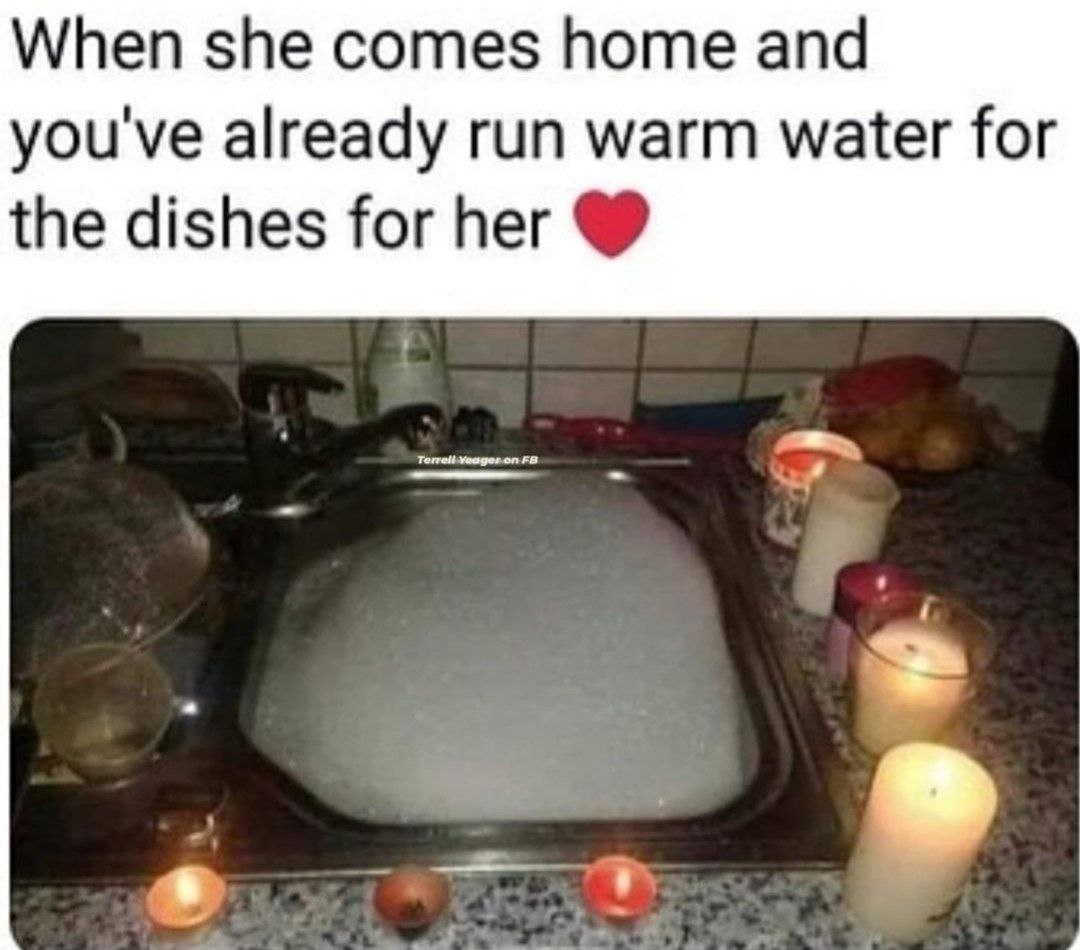 When she comes home and you've already run warm water for the dishes for her Terrell