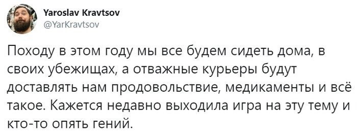 Yaroslav Kravtsov @YarKravtsov Походу в этом году мы все будем сидеть дома, в своих убежищах, а отважные курьеры будут доставлять нам продовольствие, медикаменты и всё такое. Кажется недавно выходила 