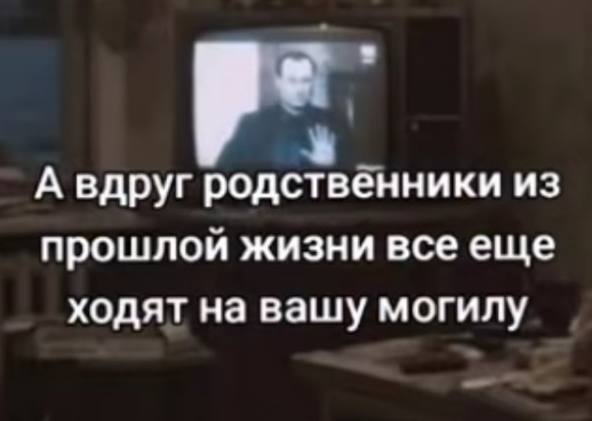 А вдруг родственники из прошлой жизни всееще ходят на вашу могилу