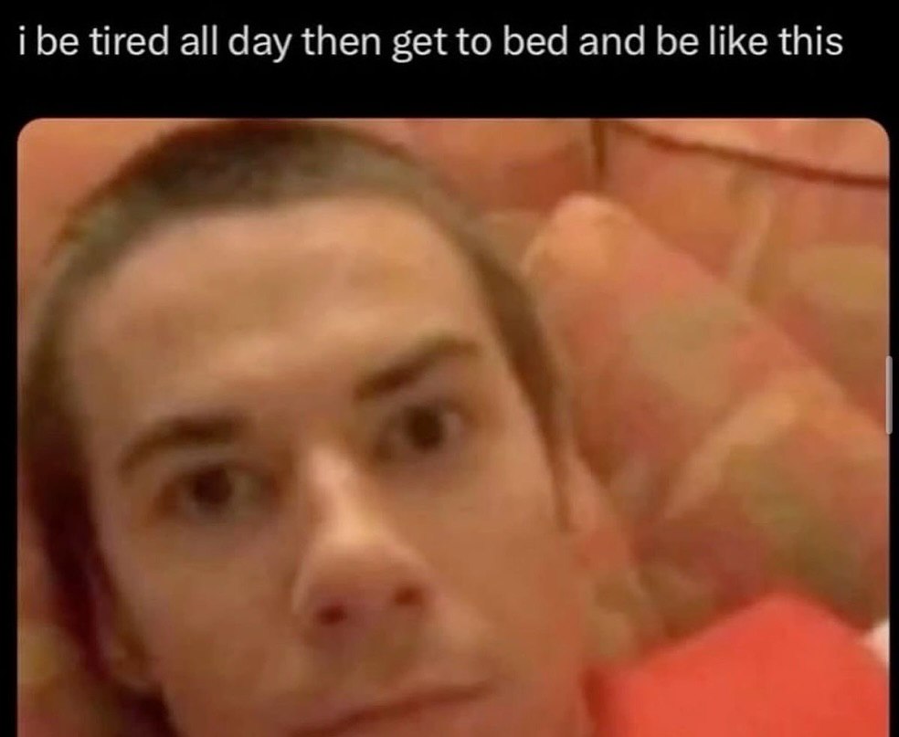 i be tired all day then get to bed and be like this