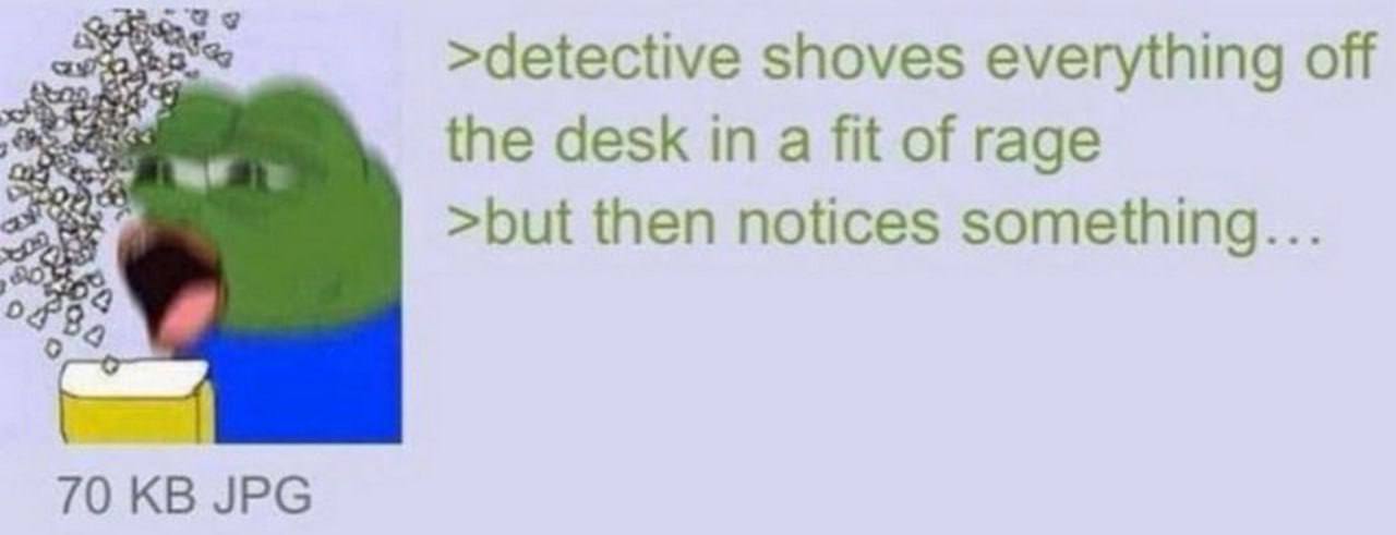 >detective shoves everything off fit of the desk in a fit of rage >but then notices something... 70 JPG
