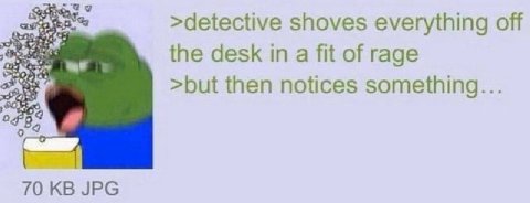 >detective shoves everything off fit of the desk in a fit of rage >but then notices something... 70 JPG