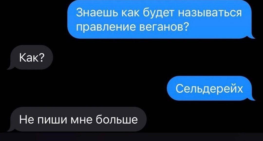 Знаешь как будет называться правление веганов? Как? Сельдерейх Не пиши мне больше