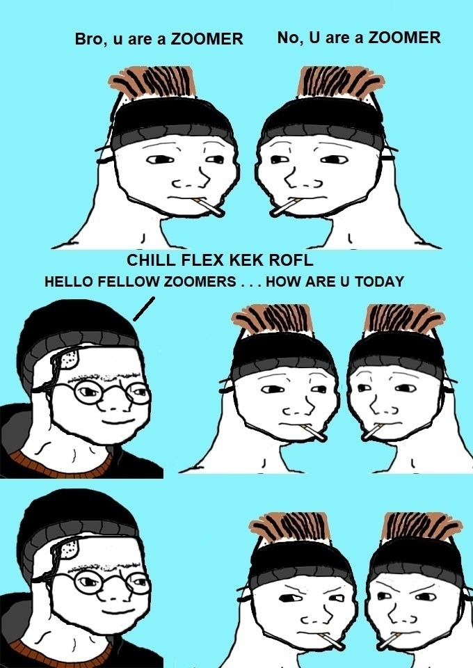 Bro, are а No, are a ZOOMER a 2 CHILL FLEX KEK ROFL HELLO FELLOW ZOOMERS HOW ARE TODAY 5 4 К