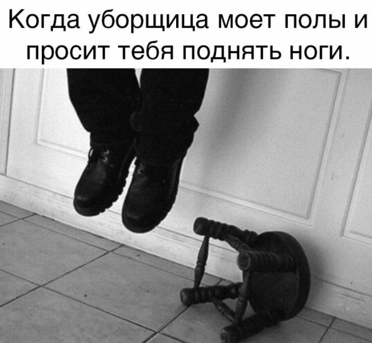 Когда уборщица моет полы и просит тебя поднять ноги.