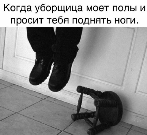 Когда уборщица моет полы и просит тебя поднять ноги.