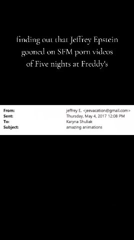 finding out that Jeffrey Epstein gooned on ЗЕМ porn videos of Five nights at Freddy's From: effrey Е. <jeevacation@gmail.con To: Karyna Shuliak Subject: amazing animation: