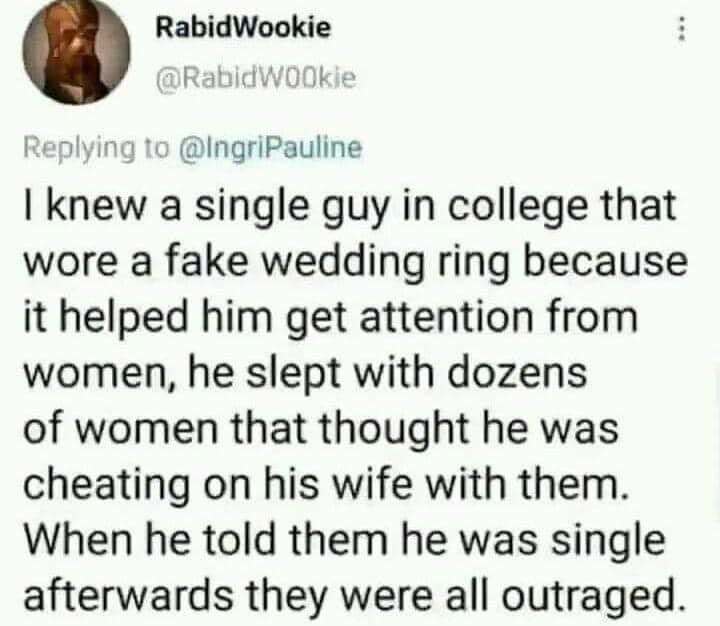 RabidWookie Replying to knew a single guy in college that wore a fake wedding ring because it helped him get attention from women, he slept with dozens of women that thought he was cheating on his wif