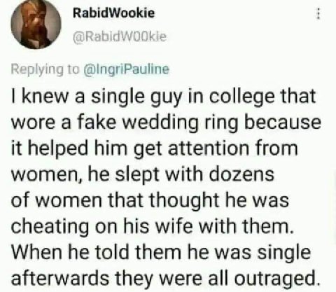 RabidWookie Replying to knew a single guy in college that wore a fake wedding ring because it helped him get attention from women, he slept with dozens of women that thought he was cheating on his wif