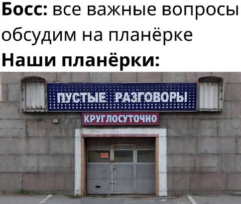 Босс: все важные вопросы обсудим на планёрке Наши планёрки: ПУСТЫЕ РАЗГОВОРЫ: ооо о КРУГЛОСУТОЧНО