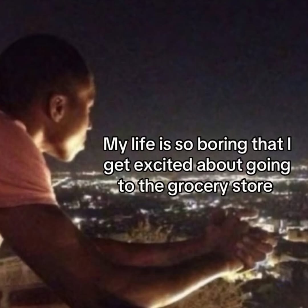 My life is so boring that get excited about going grocery