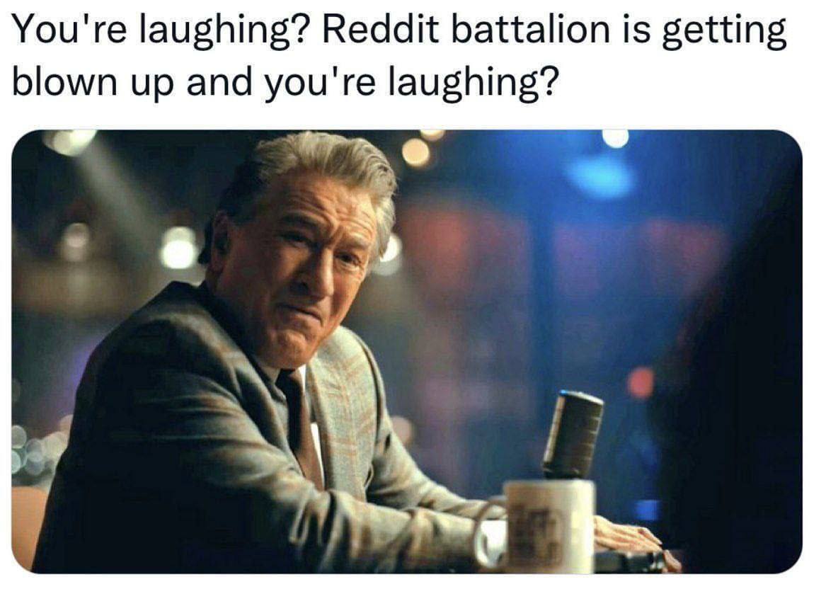 You're laughing? Reddit battalion is getting blown up and you're laughing?