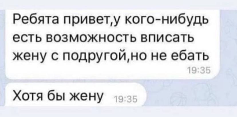 Ребята привет‚у кого-нибудь есть возможность вписать жену с подругой но не ебать Хотя бы жену