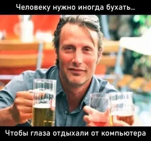 Человеку нужно иногда бухать... Чтобы глаза отдыхали от компьютера