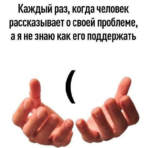 Каждый раз, когда человек рассказывает о своей проблеме, не знаю как его поддержать