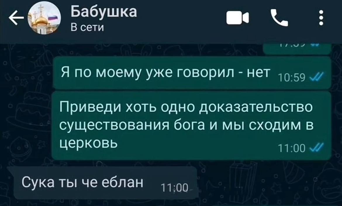 Бабушка В сети Я по моему уже говорил нет Приведи хоть одно доказательство существования бога и мы сходим в церковь “4 Сука ты че еблан 11:00
