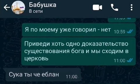 Бабушка В сети Я по моему уже говорил нет Приведи хоть одно доказательство существования бога и мы сходим в церковь “4 Сука ты че еблан 11:00