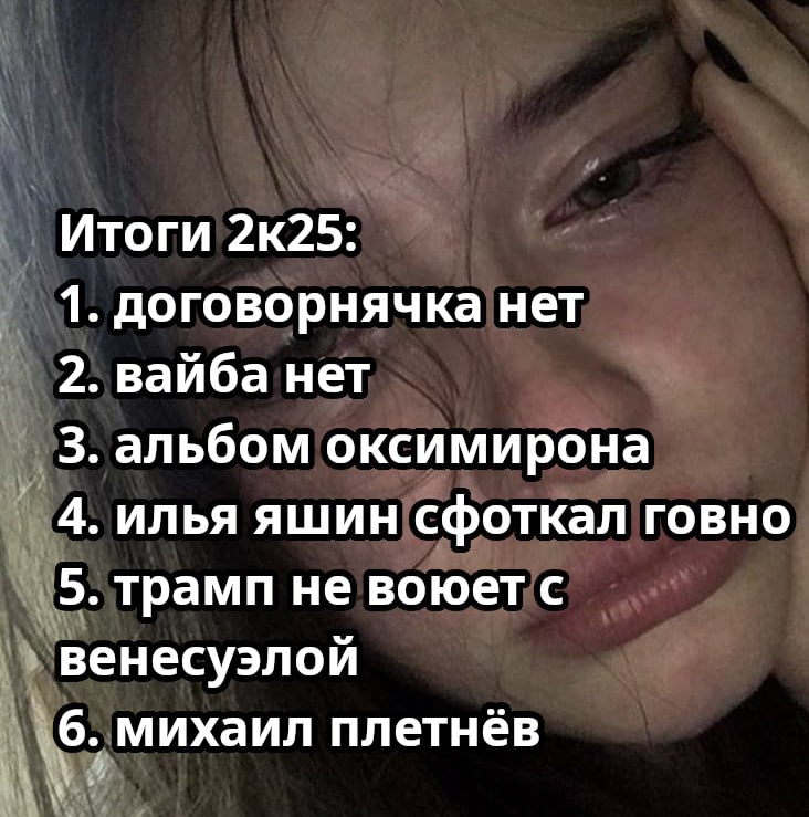 Итоги 2к25 1 договорнячка нет 2. вайба нет 3. альбом оксимирона 4. илья яшин сфоткал ГОВНО 5 трамп не воюет с венесуэлои михаил плетнёв
