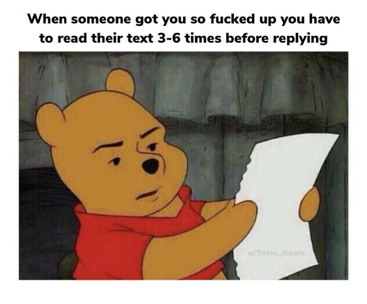 When someone got you so fucked up you have to read their text 3-6 times before replying