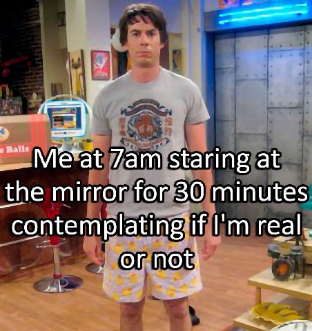 staring at the mirror for 30 minutes “contemplating if real. or not: 3
