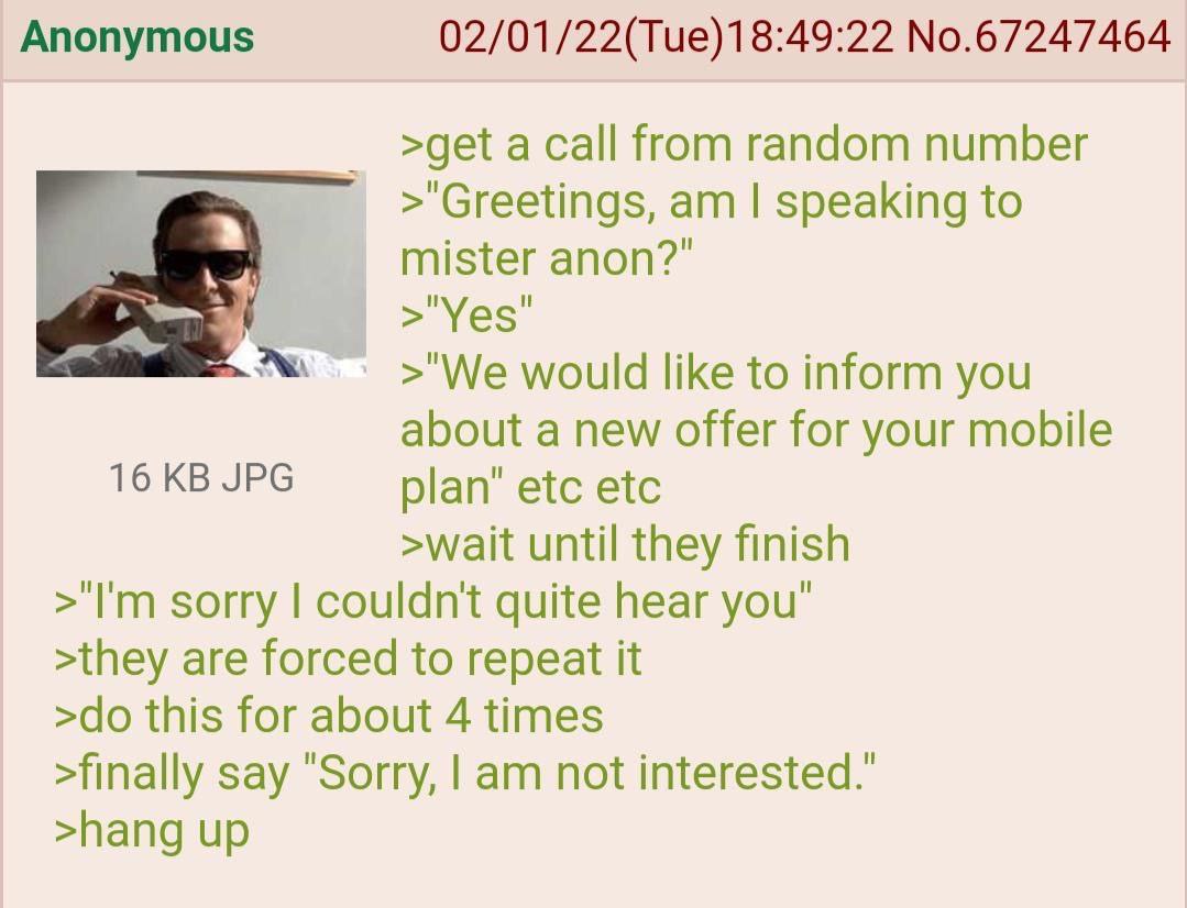 Anonymous 02/01/22(Tue)18:49:22 No.67247464 >get a call from random number speaking to mister anon?" >"Yes' would like to inform you about a new offer for your mobile 16 JPG plan’ etc etc >wait until 