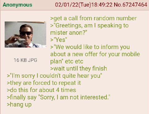 Anonymous 02/01/22(Tue)18:49:22 No.67247464 >get a call from random number speaking to mister anon?" >"Yes' would like to inform you about a new offer for your mobile 16 JPG plan’ etc etc >wait until 