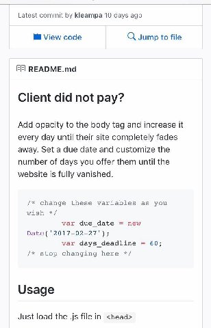 Latest commit Кеатра 10 days ago View code Jump to file README.md Client did not pay? Add opacity to the body tag and increase it every day until their site completely fades away. Set a due date and c