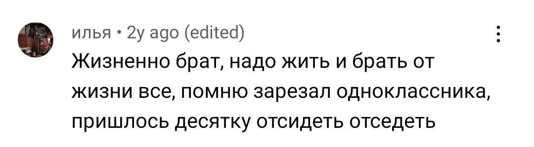 илья 2у ago (edited) Жизненно брат, надо жить и брать от жизни все, помню зарезал одноклассника, пришлось десятку отсидеть отседеть