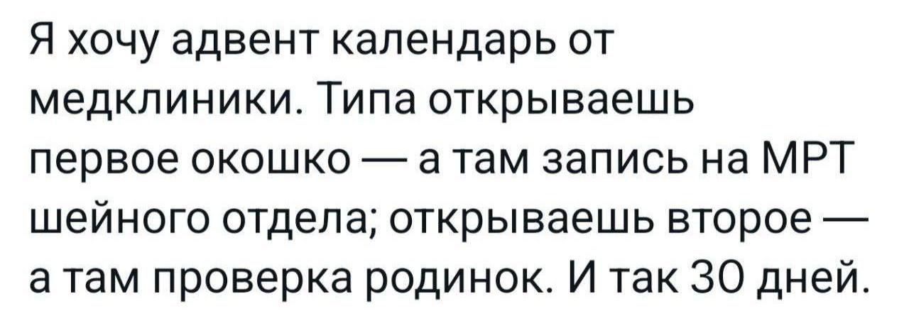Я хочу адвент календарь от медклиники. Типа открываешь первое окошко атам запись на МРТ шейного отдела; открываешь второе а там проверка родинок. И так 30 дней.