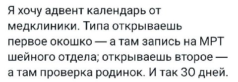 Я хочу адвент календарь от медклиники. Типа открываешь первое окошко атам запись на МРТ шейного отдела; открываешь второе а там проверка родинок. И так 30 дней.