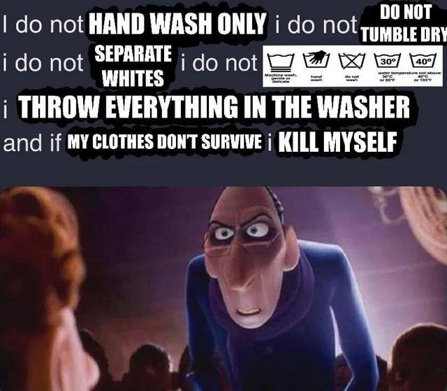not HAND WASH ONLY i i not SEPARATE о not WHITES i THROW EVERYTHING IN THE WASHER and if MY CLOTHES DONT SURVIVE KILL MYSELF