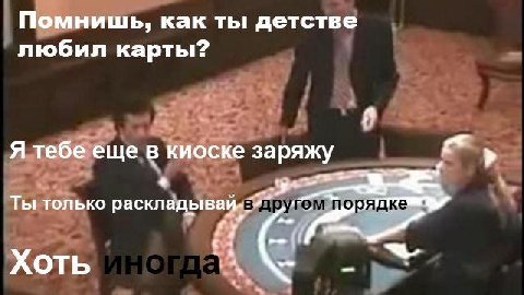 Помнишь, как ты детстве любил карты? Я тебе еще в киоске заряжу Ты только раскладывай,- XOTb